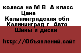 колеса на М.В. А-класс › Цена ­ 12 000 - Калининградская обл., Калининград г. Авто » Шины и диски   